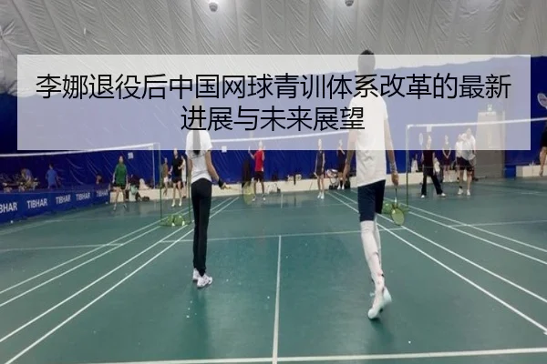 李娜退役后中国网球青训体系改革的最新进展与未来展望