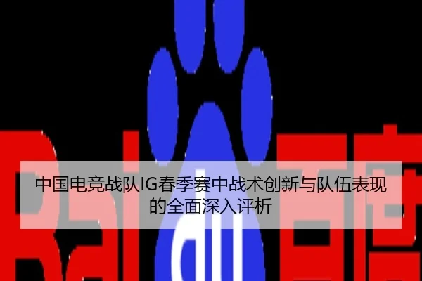 中国电竞战队IG春季赛中战术创新与队伍表现的全面深入评析